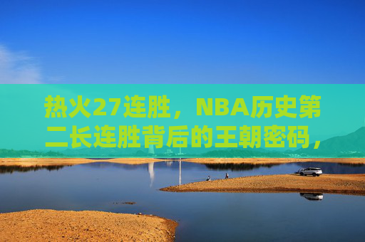 热火27连胜，NBA历史第二长连胜背后的王朝密码，热火27连胜，王朝密码铸就NBA历史第二长连胜