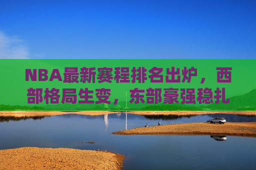 NBA最新赛程排名出炉,西部格局生变,东部豪强稳扎稳打,NBA最新排名出炉,西部格局生变,东部豪强稳扎稳打