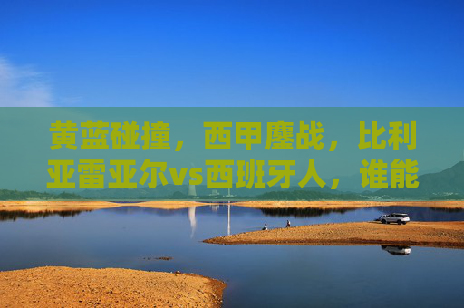 黄蓝碰撞，西甲鏖战，比利亚雷亚尔vs西班牙人，谁能笑傲梅斯塔利亚？黄蓝碰撞西甲鏖战，比利亚雷亚尔VS西班牙人，梅斯塔利亚谁能笑傲？