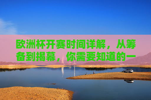 欧洲杯开赛时间详解,从筹备到揭幕,你需要知道的一切,欧洲杯开赛时间详解,从筹备到揭幕,你需要知道的一切