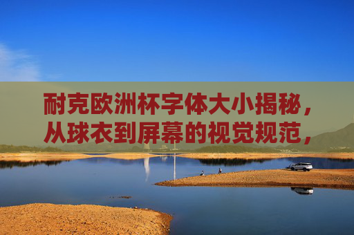 耐克欧洲杯字体大小揭秘,从球衣到屏幕的视觉规范,耐克欧洲杯视觉规范揭秘,字体大小从球衣到屏幕