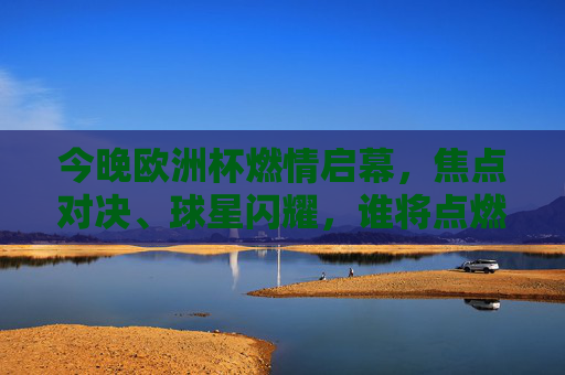 今晚欧洲杯燃情启幕,焦点对决、球星闪耀,谁将点燃夏夜激情?欧洲杯燃情启幕,焦点对决球星闪耀,点燃夏夜激情
