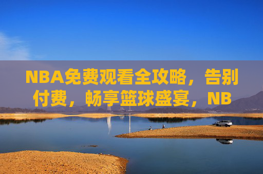 NBA免费观看全攻略,告别付费,畅享篮球盛宴,NBA免费观看全攻略,畅享篮球盛宴