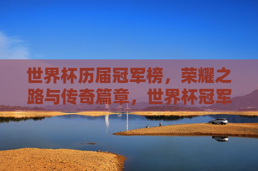 世界杯历届冠军榜,荣耀之路与传奇篇章,世界杯冠军榜,荣耀之路与传奇篇章