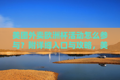 美团外卖欧洲杯活动怎么参与？附详细入口与攻略，美团外卖欧洲杯活动参与指南，附详细入口与攻略