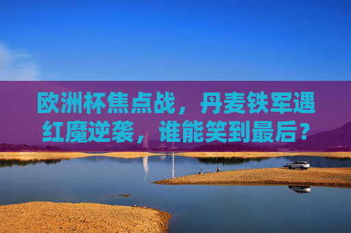 欧洲杯焦点战,丹麦铁军遇红魔逆袭,谁能笑到最后?欧洲杯焦点战,丹麦铁军遇红魔逆袭,谁能笑到最后?