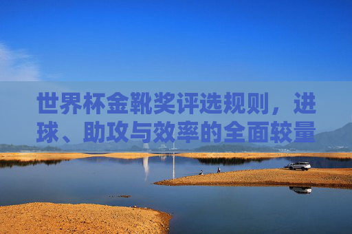世界杯金靴奖评选规则,进球、助攻与效率的全面较量,世界杯金靴奖评选,进球、助攻与效率的全面较量