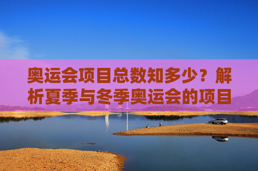 奥运会项目总数知多少?解析夏季与冬季奥运会的项目构成,奥运会项目总数及夏冬奥运项目构成解析
