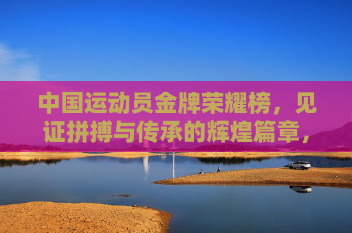 中国运动员金牌荣耀榜，见证拼搏与传承的辉煌篇章，中国运动员金牌荣耀榜，见证拼搏与传承的辉煌