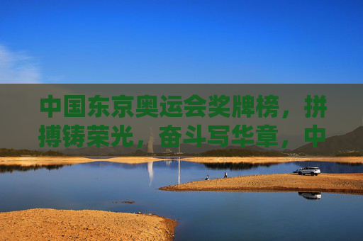 中国东京奥运会奖牌榜，拼搏铸荣光，奋斗写华章，中国东京奥运会奖牌榜，拼搏铸荣光，奋斗写华章