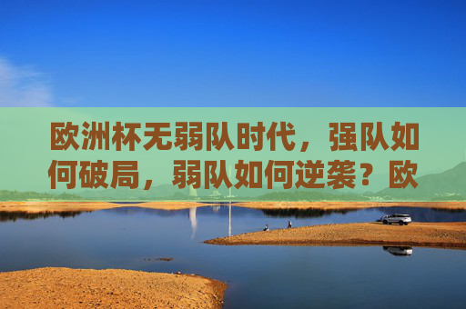 欧洲杯无弱队时代,强队如何破局,弱队如何逆袭?欧洲杯无弱队时代,强队破局与弱队逆袭