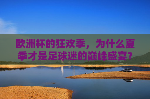 欧洲杯的狂欢季,为什么夏季才是足球迷的巅峰盛宴?欧洲杯狂欢季,夏季,足球迷的巅峰盛宴
