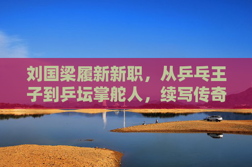 刘国梁履新新职,从乒乓王子到乒坛掌舵人,续写传奇新篇章,刘国梁从乒乓王子到乒坛掌舵人 续写传奇新篇