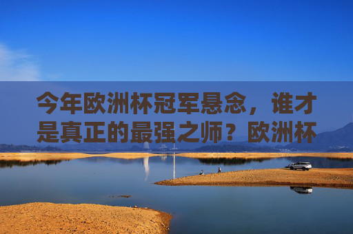 今年欧洲杯冠军悬念，谁才是真正的最强之师？欧洲杯冠军悬念，谁是最强之师？