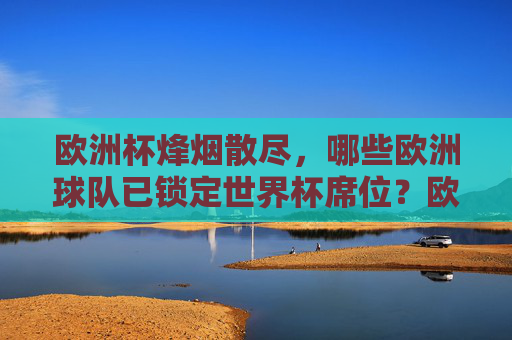 欧洲杯烽烟散尽,哪些欧洲球队已锁定世界杯席位?欧洲杯落幕,欧洲世界杯席位尘埃落定
