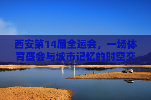 西安第14届全运会,一场体育盛会与城市记忆的时空交响,西安全运会,体育盛会与城市记忆的时空交响