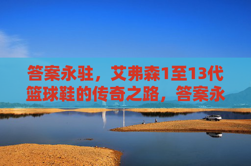 答案永驻，艾弗森1至13代篮球鞋的传奇之路，答案永驻，艾弗森1至13代篮球鞋传奇之路