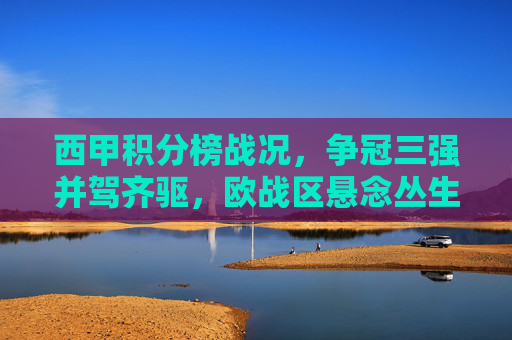 西甲积分榜战况,争冠三强并驾齐驱,欧战区悬念丛生,西甲积分榜战况,争冠三强并驾齐驱,欧战区悬念丛生
