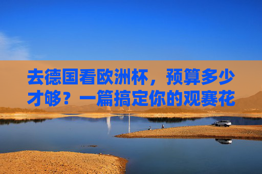 去德国看欧洲杯,预算多少才够?一篇搞定你的观赛花费指南,德国欧洲杯观赛预算全指南