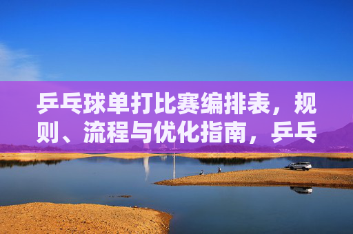 乒乓球单打比赛编排表,规则、流程与优化指南,乒乓球单打比赛编排表,规则、流程与优化指南