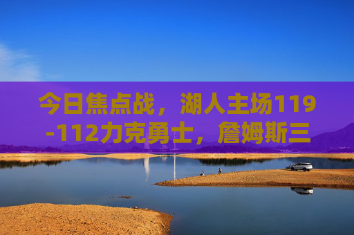 今日焦点战，湖人主场119-112力克勇士，詹姆斯三双戴维斯砍30+终结对手连胜，焦点战，湖人主场力克勇士 詹姆斯三双戴维斯30+终结对手连胜