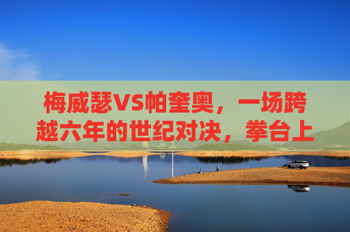 梅威瑟VS帕奎奥，一场跨越六年的世纪对决，拳台上的矛与盾终极较量，梅威瑟VS帕奎奥，六年世纪对决，拳台矛与盾终极战