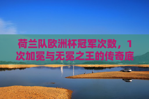 荷兰队欧洲杯冠军次数,1次加冕与无冕之王的传奇底色,荷兰队,1次加冕与无冕之王的传奇底色