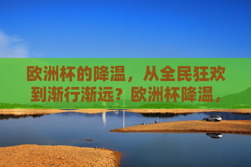 欧洲杯的降温,从全民狂欢到渐行渐远?欧洲杯降温,全民狂欢渐行渐远