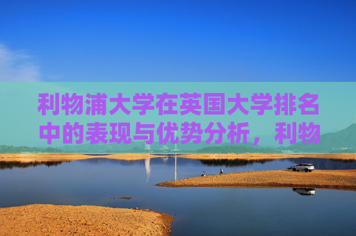利物浦大学在英国大学排名中的表现与优势分析,利物浦大学英国大学排名表现与优势分析