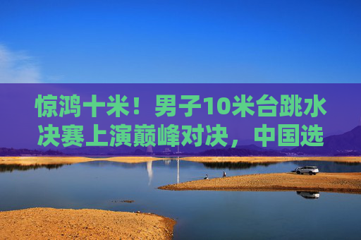 惊鸿十米!男子10米台跳水决赛上演巅峰对决,中国选手水花消失术震撼全场,男子10米台跳水决赛巅峰对决,中国选手水花消失术震撼全场