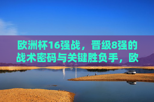欧洲杯16强战,晋级8强的战术密码与关键胜负手,欧洲杯16强战晋级8强,战术密码与胜负手