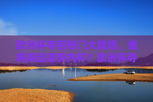 欧洲杯夺冠热门大猜想，谁将捧起德劳内杯？欧洲杯夺冠大猜想，谁将捧起德劳内杯？