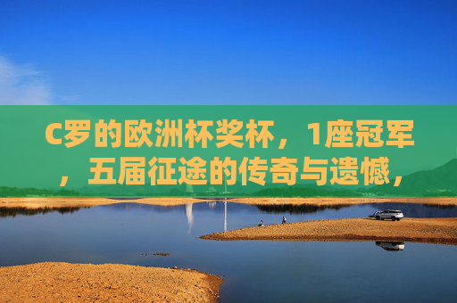 C罗的欧洲杯奖杯,1座冠军,五届征途的传奇与遗憾,五度征途,一座传奇,C罗的欧洲杯冠军与遗憾