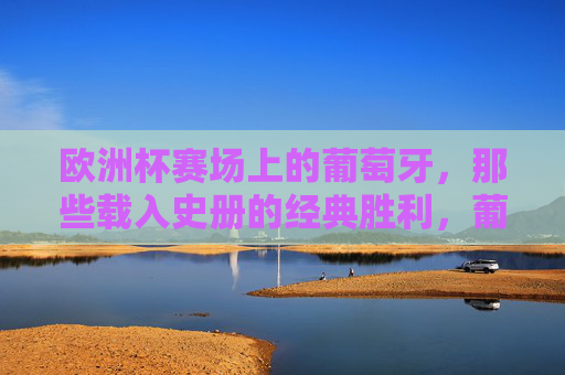 欧洲杯赛场上的葡萄牙,那些载入史册的经典胜利,葡萄牙欧洲杯经典胜利载入史册