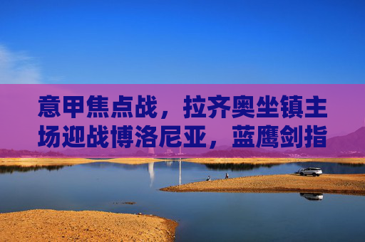 意甲焦点战，拉齐奥坐镇主场迎战博洛尼亚，蓝鹰剑指欧战席位，红蓝军团能否制造悬念？意甲焦点战，拉齐奥主场剑指欧战，博洛尼亚能否制造悬念？