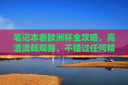 笔记本看欧洲杯全攻略,高清流畅观赛,不错过任何精彩瞬间,笔记本欧洲杯高清观赛全攻略,流畅不漏精彩瞬间