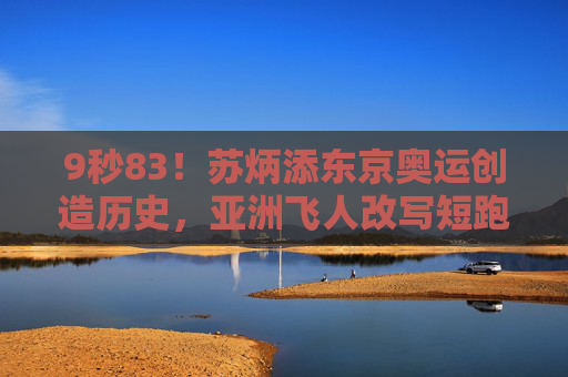 9秒83！苏炳添东京奥运创造历史，亚洲飞人改写短跑时代，9秒83！苏炳添东京奥运创历史，亚洲飞人改写短跑时代