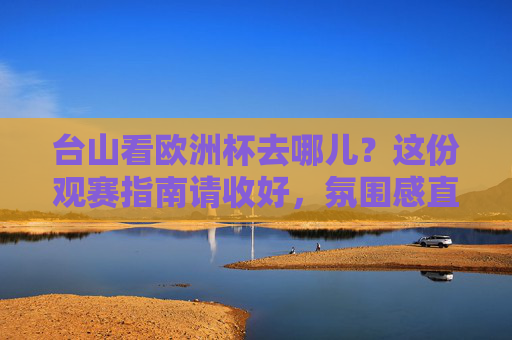台山看欧洲杯去哪儿？这份观赛指南请收好，氛围感直接拉满！台山欧洲杯观赛指南，氛围感直接拉满！