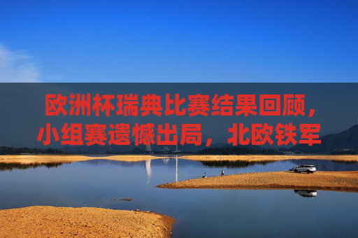 欧洲杯瑞典比赛结果回顾，小组赛遗憾出局，北欧铁军的坚守与遗憾，欧洲杯瑞典小组赛出局，北欧铁军的坚守与遗憾
