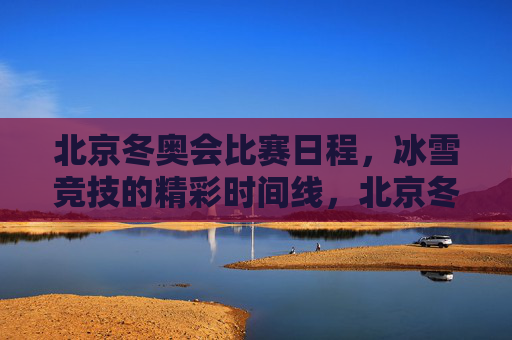 北京冬奥会比赛日程，冰雪竞技的精彩时间线，北京冬奥会冰雪竞技精彩时间线
