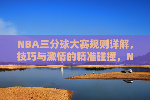 NBA三分球大赛规则详解，技巧与激情的精准碰撞，NBA三分球大赛，规则、技巧与激情的精准碰撞