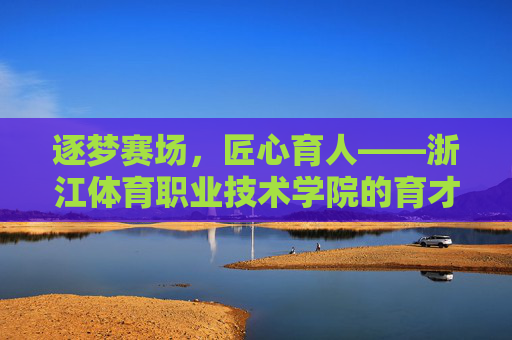 逐梦赛场，匠心育人——浙江体育职业技术学院的育才之路，浙江体育职业技术学院，逐梦赛场，匠心育才
