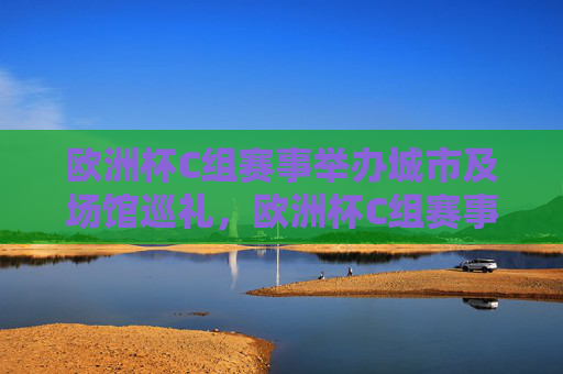 欧洲杯C组赛事举办城市及场馆巡礼，欧洲杯C组赛事举办城市及场馆巡礼