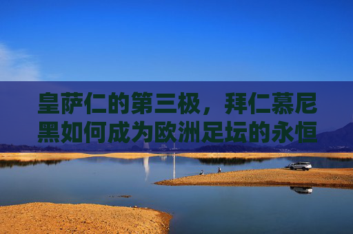 皇萨仁的第三极,拜仁慕尼黑如何成为欧洲足坛的永恒参照,拜仁慕尼黑,欧洲足坛的永恒参照