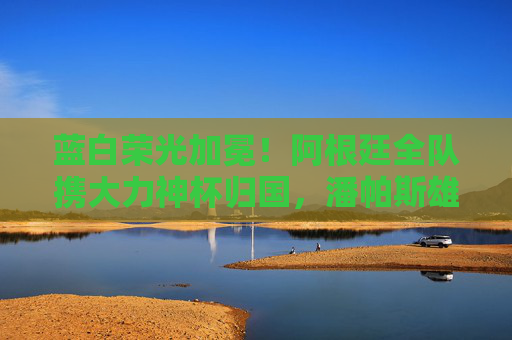 蓝白荣光加冕！阿根廷全队携大力神杯归国，潘帕斯雄鹰翱翔世界之巅，蓝白荣光加冕！阿根廷携大力神杯归国