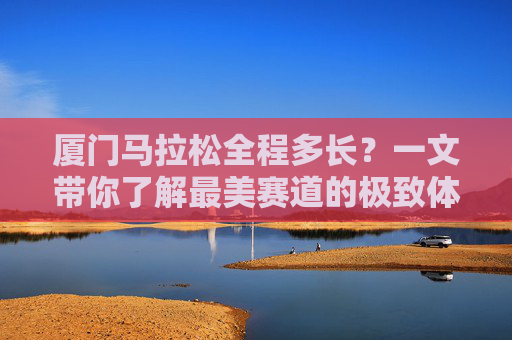 厦门马拉松全程多长？一文带你了解最美赛道的极致体验，厦门马拉松全程多长？最美赛道极致体验