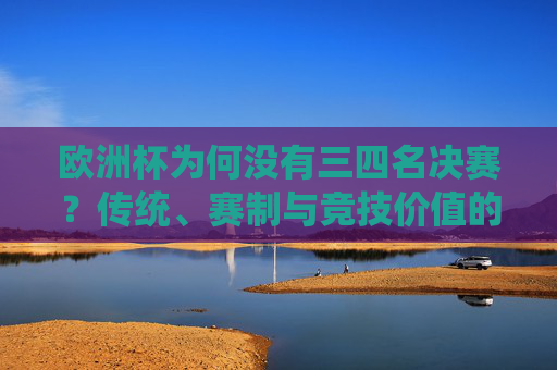 欧洲杯为何没有三四名决赛?传统、赛制与竞技价值的权衡,欧洲杯为何没有三四名决赛?传统、赛制与竞技价值的权衡