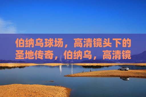 伯纳乌球场，高清镜头下的圣地传奇，伯纳乌，高清镜头下的圣地传奇