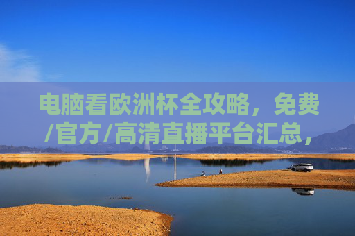电脑看欧洲杯全攻略，免费/官方/高清直播平台汇总，电脑看欧洲杯全攻略，免费/官方/高清直播平台汇总