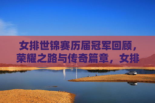 女排世锦赛历届冠军回顾，荣耀之路与传奇篇章，女排世锦赛历届冠军回顾，荣耀之路与传奇篇章